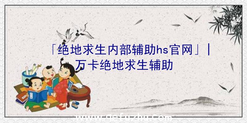 「绝地求生内部辅助hs官网」|万卡绝地求生辅助